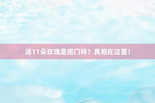 送11朵玫瑰是抠门吗？真相在这里！