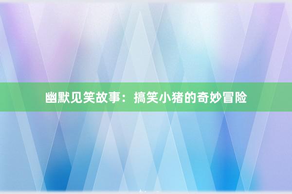 幽默见笑故事:搞笑小猪的奇妙冒险