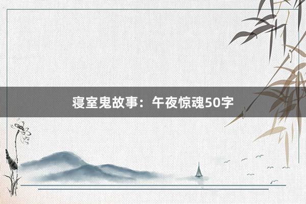 寝室鬼故事：午夜惊魂50字
